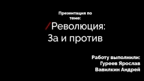 / Революция :
За и против
Презентация по теме:
Работу выполнили :
Гуреев