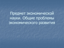 Предмет экономической науки. Общие проблемы экономического развития