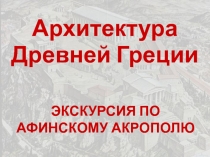 Архитектура Древней Греции
ЭКСКУРСИЯ ПО
АФИНСКОМУ АКРОПОЛЮ