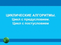 ЦИКЛИЧЕСКИЕ АЛГОРИТМЫ.
Цикл с предусловием.
Цикл с постусловием