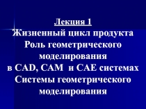 Лекция 1 Жизненный цикл продукта Роль геометрического моделирования в CAD, САМ