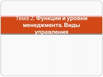 Тема 2. Функции и уровни менеджмента. Виды управления