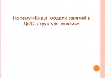 На тему:Виды, модели занятий в ДОО, структура занятия