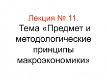 Лекция № 11. Тема Предмет и методологические принципы макроэкономики