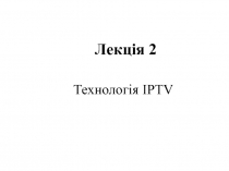 Лекція 2
Технологія IPTV