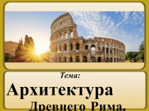 Тема:
Архитектура
Древнего Рима
