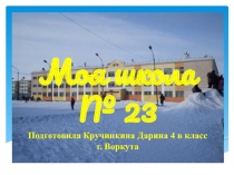 Моя школа № 23 Подготовила Кручинкина Дарина 4 в класс г. Воркута