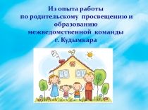 Из опыта работы
по родительскому просвещению и образованию
межведомственной