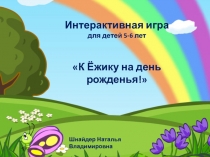 Интерактивная игра
д ля детей 5-6 лет
К Ёжику на день рожденья!
Шнайдер
