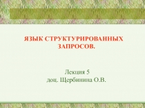 ЯЗЫК СТРУКТУРИРОВАННЫХ ЗАПРОСОВ.
Лекция 5 доц. Щербинина О.В