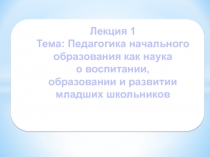 Лекция 1 Тема: Педагогика начального образования как наука о воспитании,