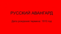 РУССКИЙ АВАНГАРД Дата рождения термина: 1910 год