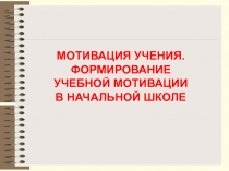 МОТИВАЦИЯ УЧЕНИЯ. ФОРМИРОВАНИЕ
УЧЕБНОЙ МОТИВАЦИИ В НАЧАЛЬНОЙ ШКОЛЕ