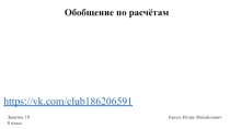 Обобщение по расчётам
Занятие 18
8 класс
Кроль Игорь