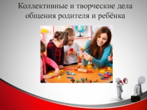 Коллективные и творческие дела общения родителя и ребёнка