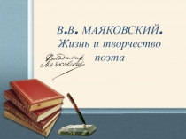 В.В. МАЯКОВСКИЙ.
Ж изнь и творчество
поэта
