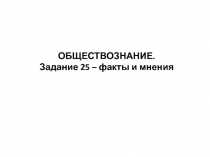 ОБЩЕСТВОЗНАНИЕ. Задание 25 – факты и мнения