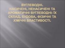 Вуглеводні. Насичені, ненасичені та ароматичні вуглеводні: їх склад, будова,