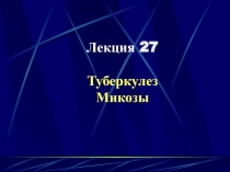Лекция 27
Туберкулез
Микозы