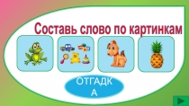 ОТГАДКА
Составь слово по картинкам