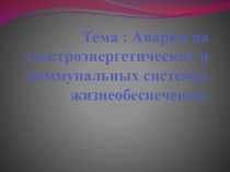 Тема : Аварии на электроэнергетических и коммунальных системах жизнеобеспечения