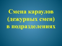 Смена караулов (дежурных смен)
в подразделениях