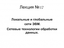 Лекция № 12
Локальные и глобальные
сети ЭВМ.
Сетевые технологии обработки
