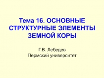 Тема 16. ОСНОВНЫЕ СТРУКТУРНЫЕ ЭЛЕМЕНТЫ ЗЕМНОЙ КОРЫ Г.В. Лебедев Пермский