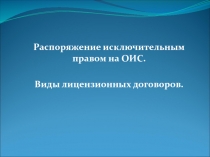 Распоряжение исключительным правом на ОИС.
Виды лицензионных договоров
