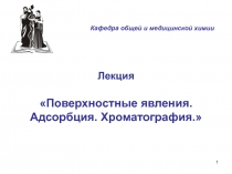 1
Лекция
Поверхностные явления. Адсорбция. Хроматография.
Кафедра общей и