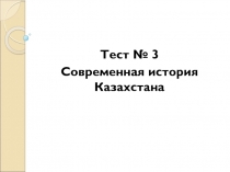 Тест № 3
Современная история Казахстана