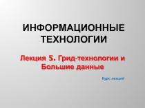 Курс лекций
Информационные технологии
Лекция 5. Грид -технологии и Большие