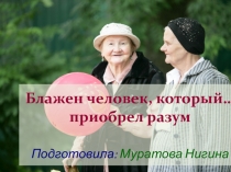Блажен человек, который… приобрел разум Подготовила: Муратова Нигина