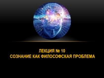 Лекция № 10 Сознание как философская проблема