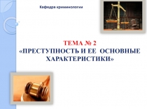ТЕМА № 2  ПРЕСТУПНОСТЬ И ЕЕ ОСНОВНЫЕ ХАРАКТЕРИСТИКИ