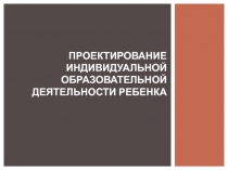 Проектирование индивидуальной образовательной деятельности ребенка