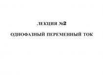 ЛЕКЦИЯ №2
ОДНОФАЗНЫЙ ПЕРЕМЕННЫЙ ТОК