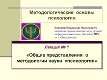 Методологические основы психологии
Лекция № 1
Общие представления о