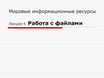 Мировые информационные ресурсы Лекция 4. Работа с файлами