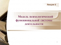 1
Модель психологической функциональной системы деятельности
Лекция 5