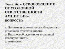 Тема 16:  ОСВОБОЖДЕНИЕ ОТ УГОЛОВНОЙ ОТВЕТСТВЕННОСТИ. АМНИСТИЯ.
ВОПРОСЫ:
1