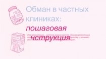 Обман в частных клиниках : пошаговая инструкция
эта презентация – частное