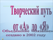 Творческий путь
от А до Я
Объединение Вязание
создано в 2002 году