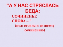 СОЧИНЕНЬЕ СНОВА… ”
( подготовка к зимнему сочинению)
“ А У НАС СТРЯСЛАСЬ БЕДА: