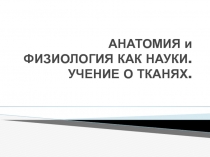 АНАТОМИЯ и ФИЗИОЛОГИЯ КАК НАУКИ. УЧЕНИЕ О ТКАНЯХ