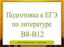 Подготовка к ЕГЭ
по литературе
АВТОР ПРЕЗЕНТАЦИИ: О.Н.ФРОЛОВА
В8-В12