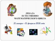 ДЕКАДА
ЕСТЕСТВЕННО-МАТЕМАТИЧЕСКОГО ЦИКЛА
21 января – 01 февраля 2019 года