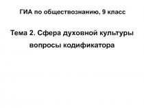 ГИА по обществознанию, 9 класс
Тема 2. Сфера духовной культуры
вопросы