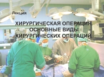 Лекция
ХИРУРГИЧЕСКАЯ ОПЕРАЦИЯ.
ОСНОВНЫЕ ВИДЫ ХИРУРГИЧЕСКИХ ОПЕРАЦИЙ