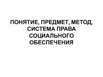 ПОНЯТИЕ, ПРЕДМЕТ, МЕТОД, СИСТЕМА ПРАВА СОЦИАЛЬНОГО ОБЕСПЕЧЕНИЯ